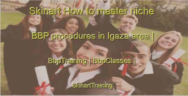 Skinart How to master niche BBP procedures in Igaza area | BbpTraining | BbpClasses | SkinartTraining-Russian Federation